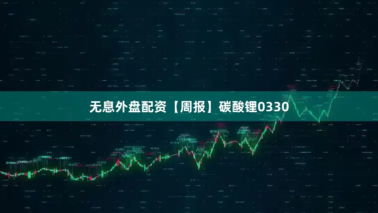 无息外盘配资【周报】碳酸锂0330