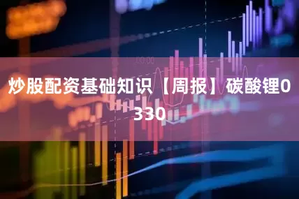 炒股配资基础知识【周报】碳酸锂0330
