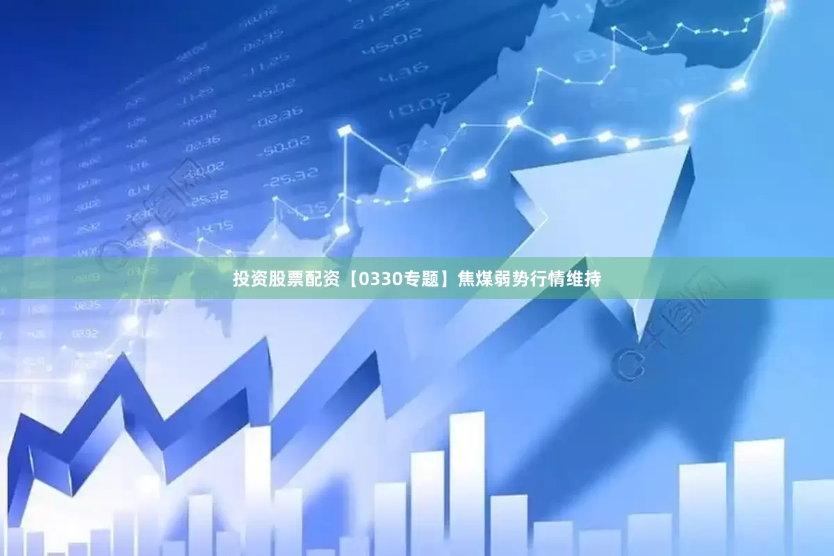 投资股票配资【0330专题】焦煤弱势行情维持