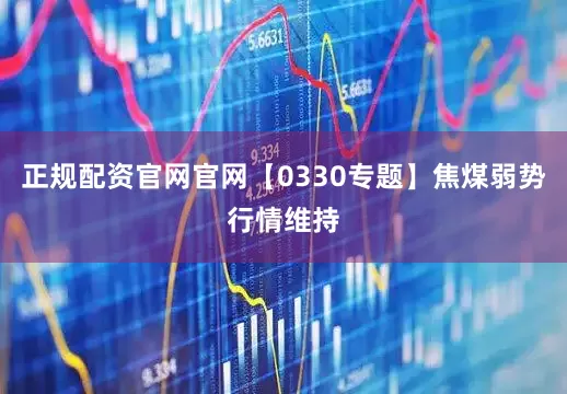 正规配资官网官网【0330专题】焦煤弱势行情维持