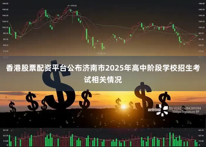 香港股票配资平台公布济南市2025年高中阶段学校招生考试相关情况