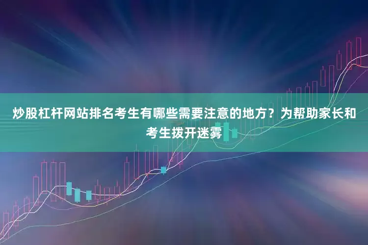 炒股杠杆网站排名考生有哪些需要注意的地方？为帮助家长和考生拨开迷雾
