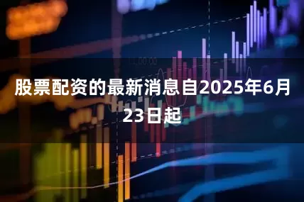 股票配资的最新消息自2025年6月23日起