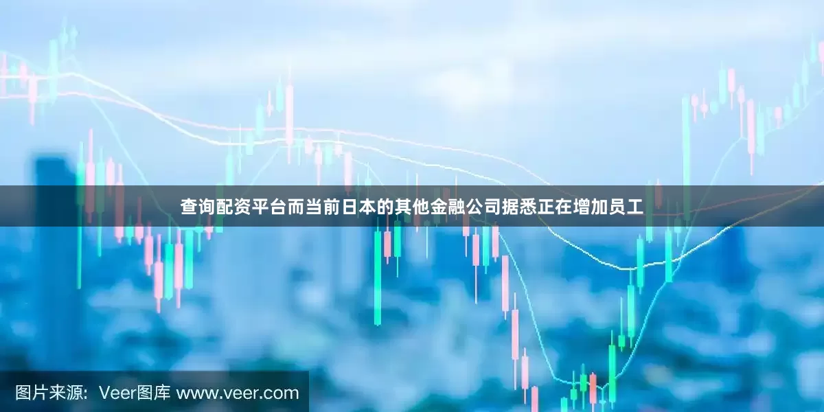 查询配资平台　　而当前日本的其他金融公司据悉正在增加员工