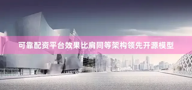 可靠配资平台效果比肩同等架构领先开源模型