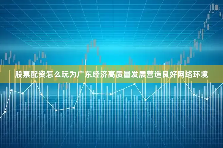 股票配资怎么玩为广东经济高质量发展营造良好网络环境