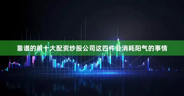 靠谱的前十大配资炒股公司这四件会消耗阳气的事情