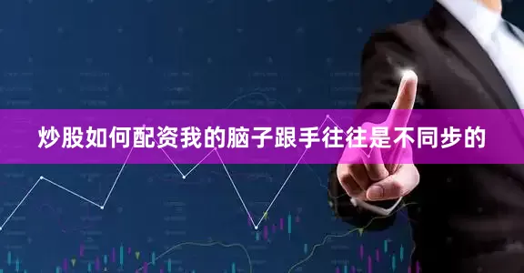 炒股如何配资我的脑子跟手往往是不同步的