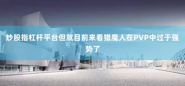 炒股指杠杆平台但就目前来看猎魔人在PVP中过于强势了