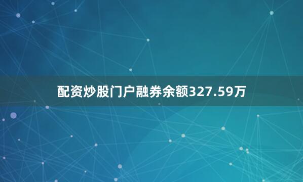 配资炒股门户融券余额327.59万