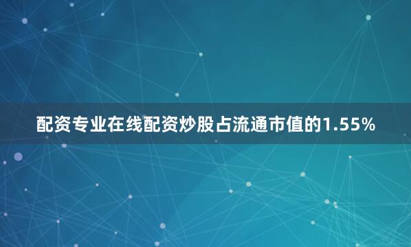 配资专业在线配资炒股占流通市值的1.55%