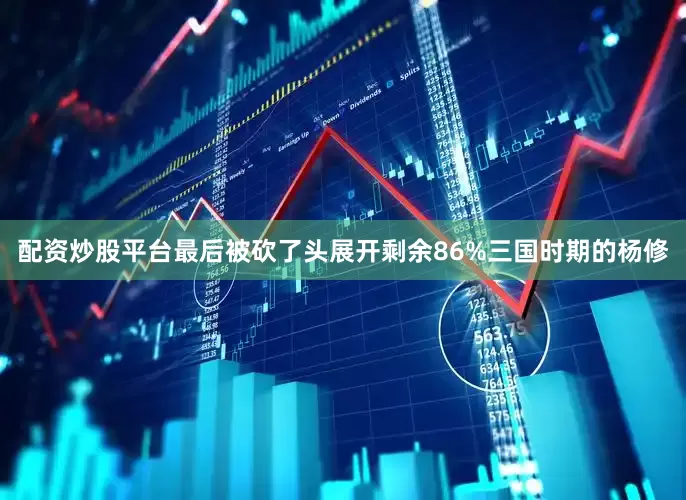 配资炒股平台最后被砍了头展开剩余86%三国时期的杨修