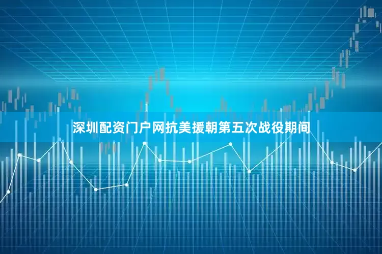 深圳配资门户网抗美援朝第五次战役期间