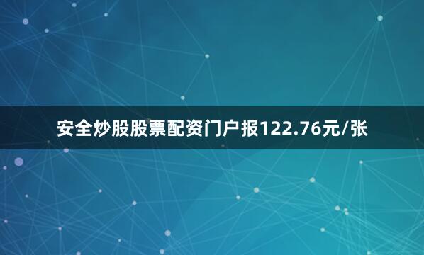 安全炒股股票配资门户报122.76元/张
