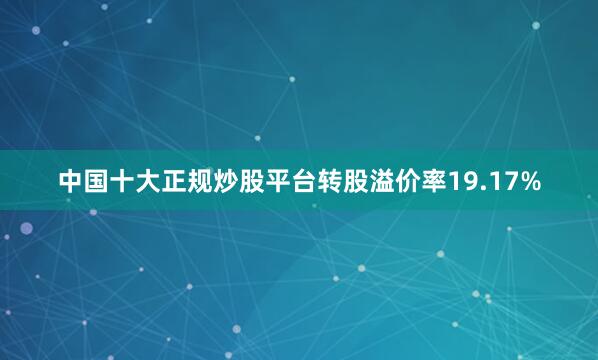中国十大正规炒股平台转股溢价率19.17%