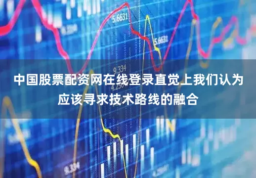 中国股票配资网在线登录直觉上我们认为应该寻求技术路线的融合