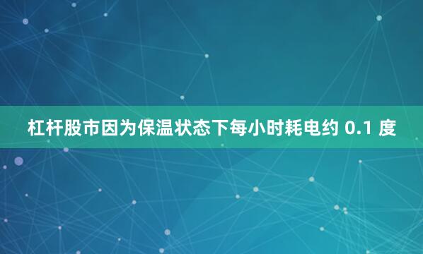 杠杆股市因为保温状态下每小时耗电约 0.1 度