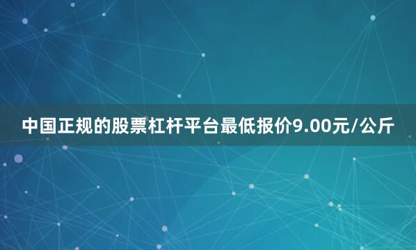 中国正规的股票杠杆平台最低报价9.00元/公斤