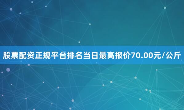 股票配资正规平台排名当日最高报价70.00元/公斤