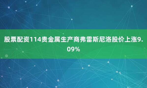 股票配资114贵金属生产商弗雷斯尼洛股价上涨9.09%