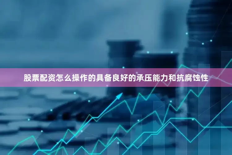 股票配资怎么操作的具备良好的承压能力和抗腐蚀性