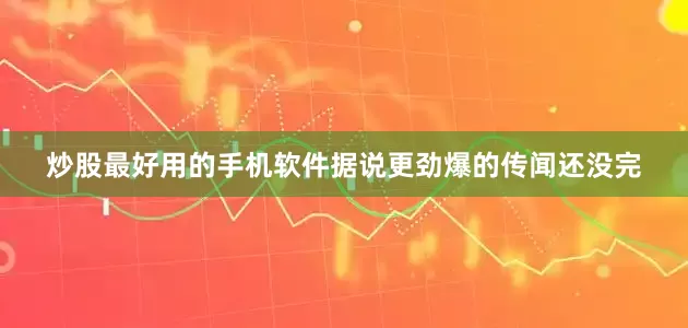 炒股最好用的手机软件据说更劲爆的传闻还没完